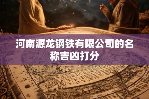 详细阅读:河南源龙钢铁有限公司的名称吉凶打分 河南源龙钢铁有限公司的名称吉凶打分