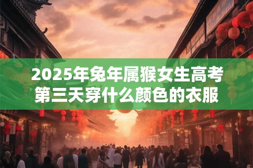 2025年兔年属猴女生高考第三天穿什么颜色的衣服