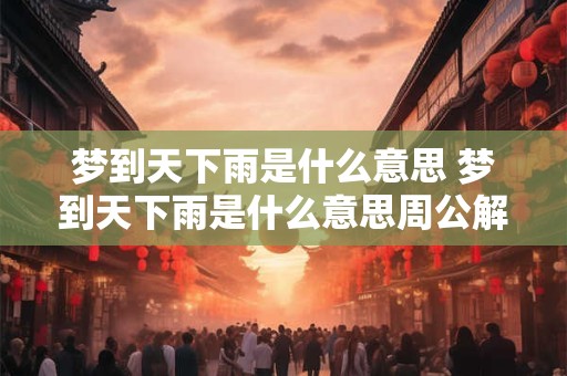 梦到天下雨是什么意思 梦到天下雨是什么意思周公解梦