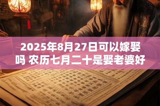 2025年8月27日可以嫁娶吗 农历七月二十是娶老婆好日子吗
