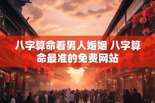 八字算命看男人婚姻 八字算命最准的免费网站