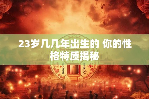 23岁几几年出生的 你的性格特质揭秘