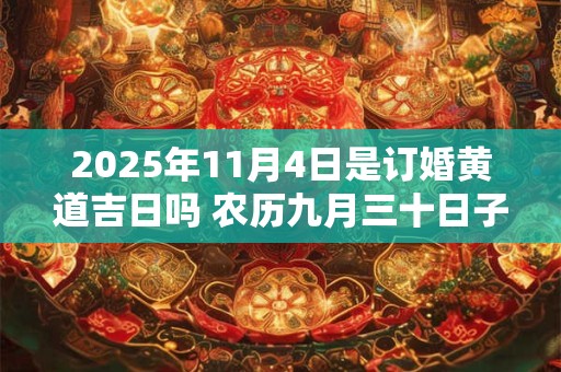 2025年11月4日是订婚黄道吉日吗 农历九月三十日子好吗