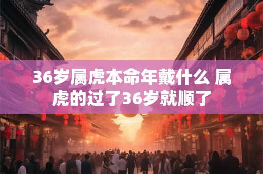 36岁属虎本命年戴什么 属虎的过了36岁就顺了