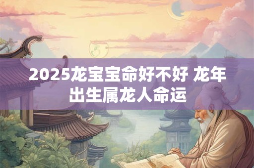 2026龙宝宝命好不好 龙年出生属龙人命运 2026龙宝宝命好不好 龙年出生属龙人命运