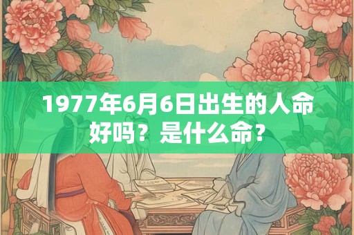 1977年6月6日出生的人命好吗？是什么命？