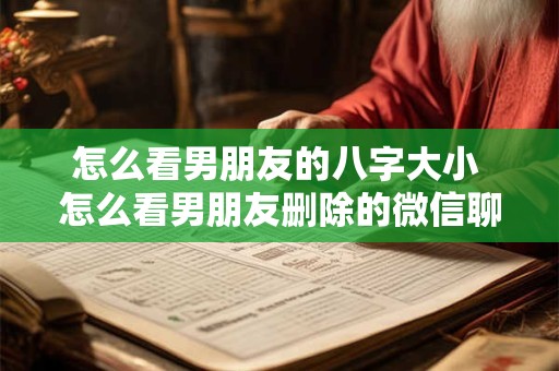 怎么看男朋友的八字大小 怎么看男朋友删除的微信聊天记录