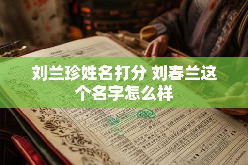 刘兰珍姓名打分 刘春兰这个名字怎么样