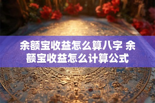 余额宝收益怎么算八字 余额宝收益怎么计算公式