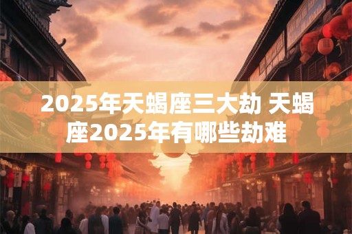 2025年天蝎座三大劫 天蝎座2025年有哪些劫难