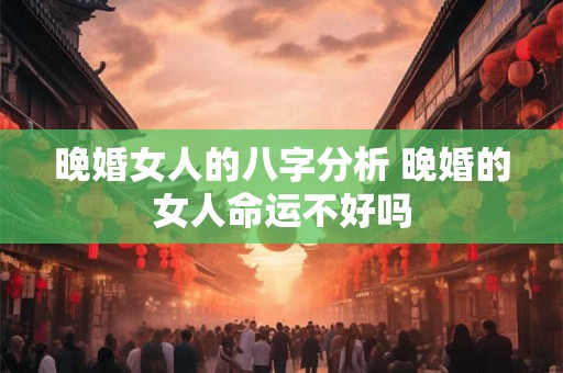 晚婚女人的八字分析 晚婚的女人命运不好吗