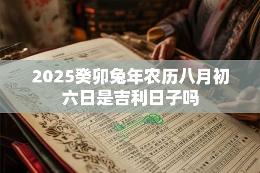 2025癸卯兔年农历八月初六日是吉利日子吗