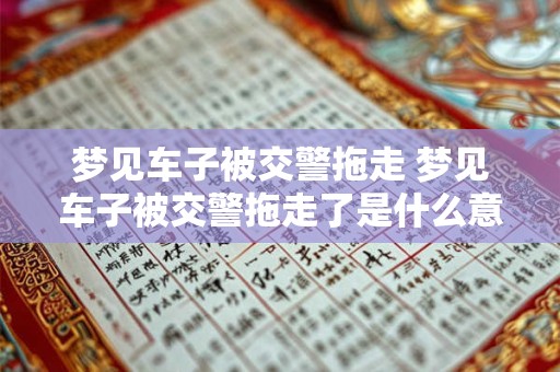 梦见车子被交警拖走 梦见车子被交警拖走了是什么意思