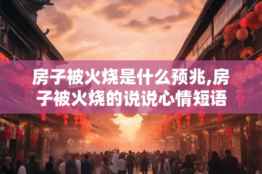 房子被火烧是什么预兆,房子被火烧的说说心情短语