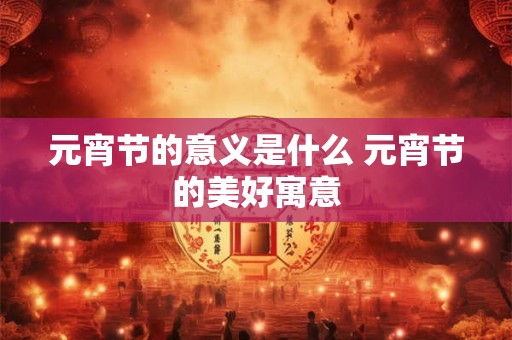 元宵节的意义是什么 元宵节的美好寓意