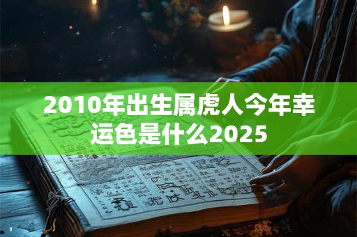 2010年出生属虎人今年幸运色是什么2025