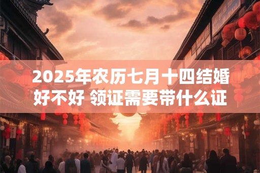 2025年农历七月十四结婚好不好 领证需要带什么证件