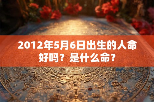 2012年5月6日出生的人命好吗？是什么命？