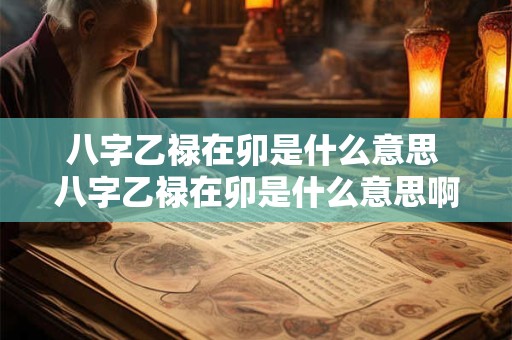 八字乙禄在卯是什么意思 八字乙禄在卯是什么意思啊
