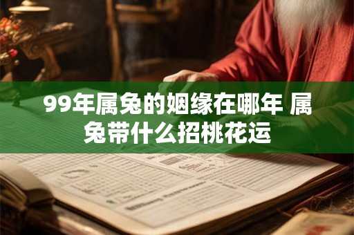 99年属兔的姻缘在哪年 属兔带什么招桃花运