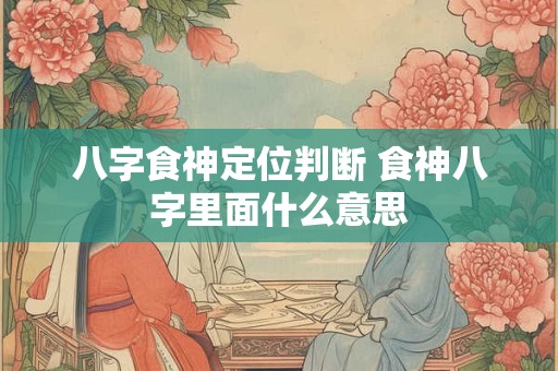 八字食神定位判断 食神八字里面什么意思