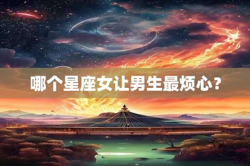 哪个星座女让男生最烦心？