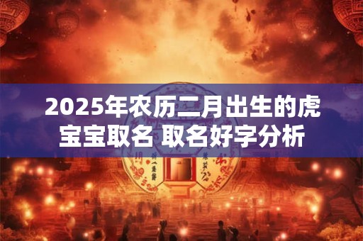 2025年农历二月出生的虎宝宝取名 取名好字分析
