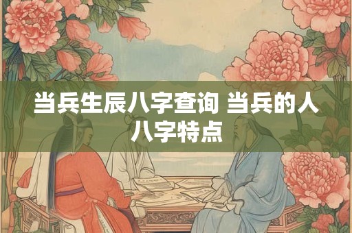 当兵生辰八字查询 当兵的人八字特点