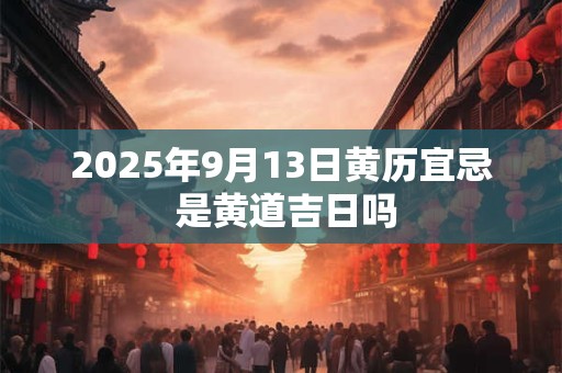 2025年9月13日黄历宜忌 是黄道吉日吗
