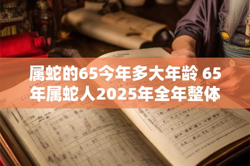 属蛇的65今年多大年龄 65年属蛇人2025年全年整体运势如何