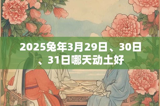 2025兔年3月29日、30日、31日哪天动土好