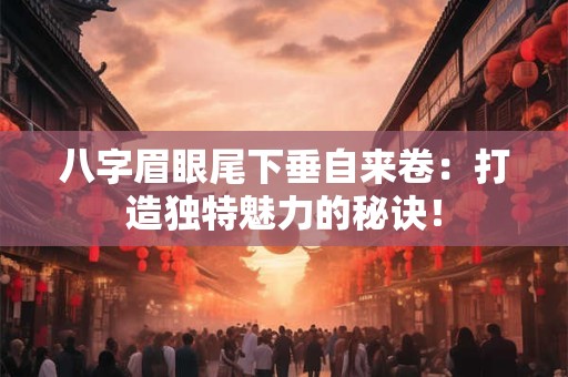 八字眉眼尾下垂自来卷：打造独特魅力的秘诀！