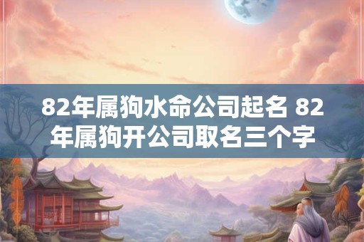 82年属狗水命公司起名 82年属狗开公司取名三个字