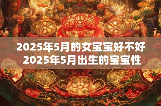 2025年5月的女宝宝好不好 2025年5月出生的宝宝性格