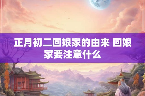 正月初二回娘家的由来 回娘家要注意什么