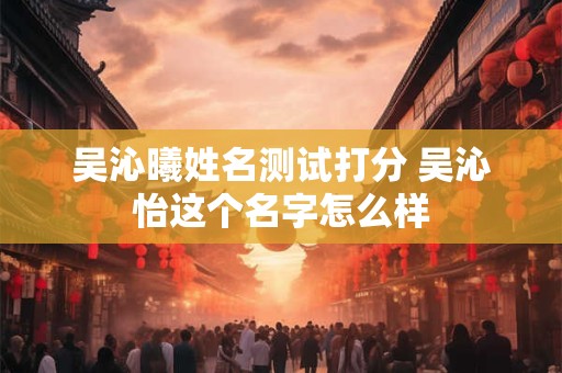 吴沁曦姓名测试打分 吴沁怡这个名字怎么样