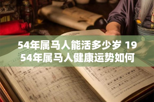 54年属马人能活多少岁 1954年属马人健康运势如何