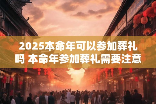 2025本命年可以参加葬礼吗 本命年参加葬礼需要注意什么