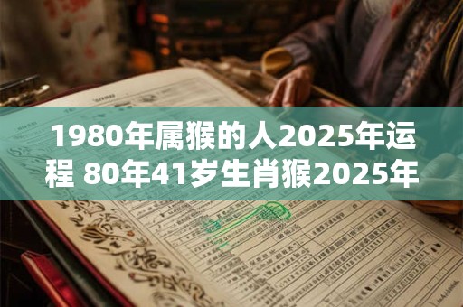 1980年属猴的人2025年运程 80年41岁生肖猴2025年运势