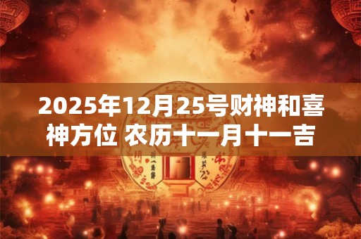 2025年12月25号财神和喜神方位 农历十一月十一吉时查询