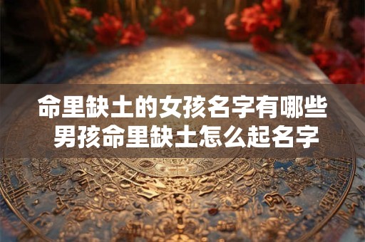 命里缺土的女孩名字有哪些 男孩命里缺土怎么起名字