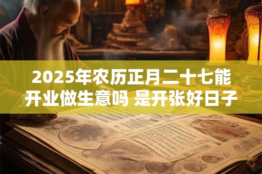 2025年农历正月二十七能开业做生意吗 是开张好日子吗