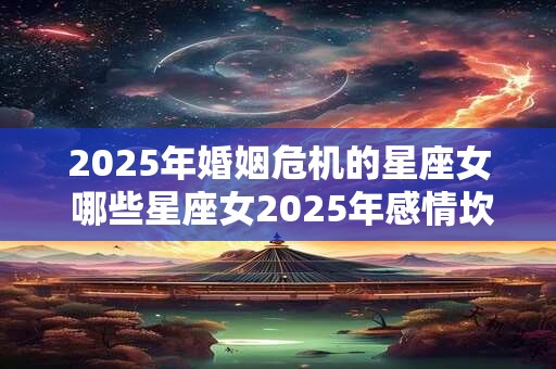 2025年婚姻危机的星座女 哪些星座女2025年感情坎坷