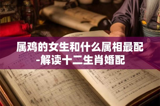 属鸡的女生和什么属相最配-解读十二生肖婚配