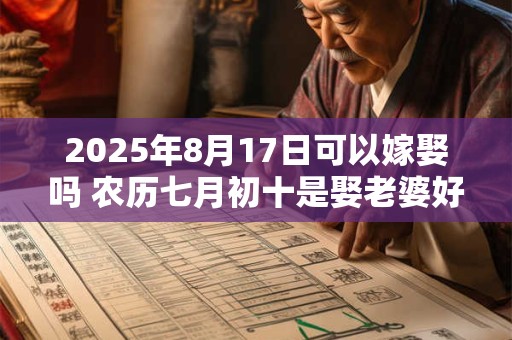 2025年8月17日可以嫁娶吗 农历七月初十是娶老婆好日子吗