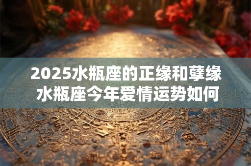 2025水瓶座的正缘和孽缘 水瓶座今年爱情运势如何