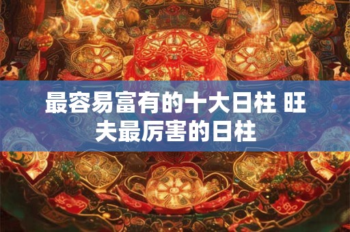 最容易富有的十大日柱 旺夫最厉害的日柱