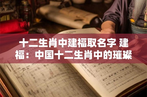 十二生肖中建福取名字 建福:中国十二生肖中的璀璨繁星 十二生肖中建福取名字 建福:中国十二生肖中的璀璨繁星