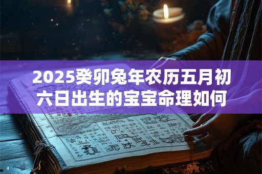 2025癸卯兔年农历五月初六日出生的宝宝命理如何