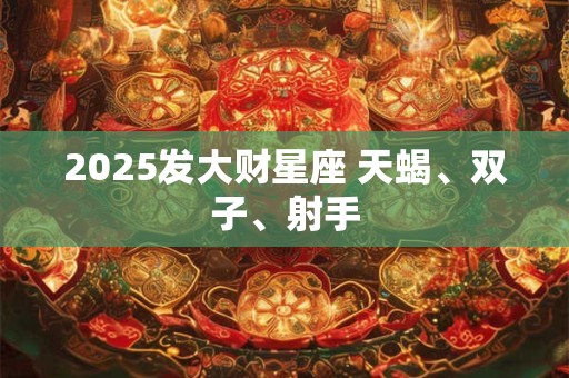 2025发大财星座 天蝎、双子、射手